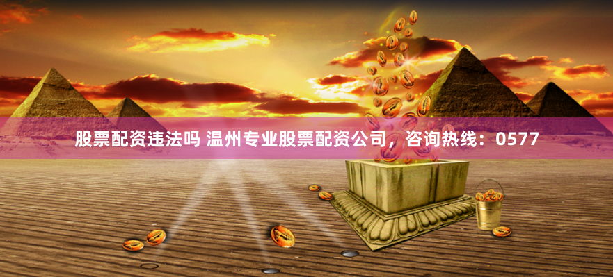 股票配资违法吗 温州专业股票配资公司，咨询热线：0577