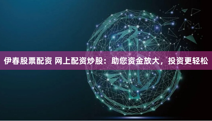 伊春股票配资 网上配资炒股：助您资金放大，投资更轻松