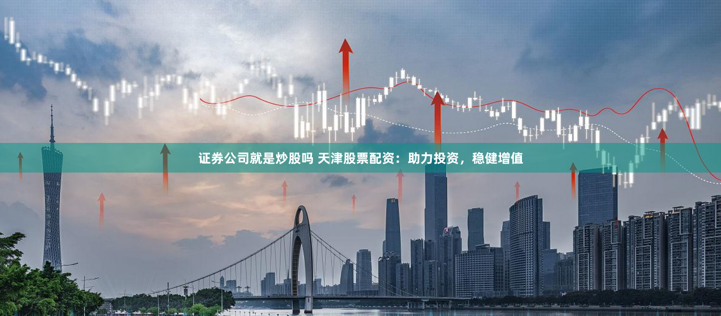 证券公司就是炒股吗 天津股票配资：助力投资，稳健增值