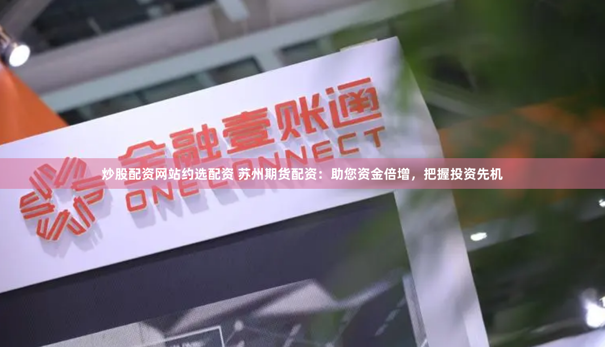 炒股配资网站约选配资 苏州期货配资：助您资金倍增，把握投资先机