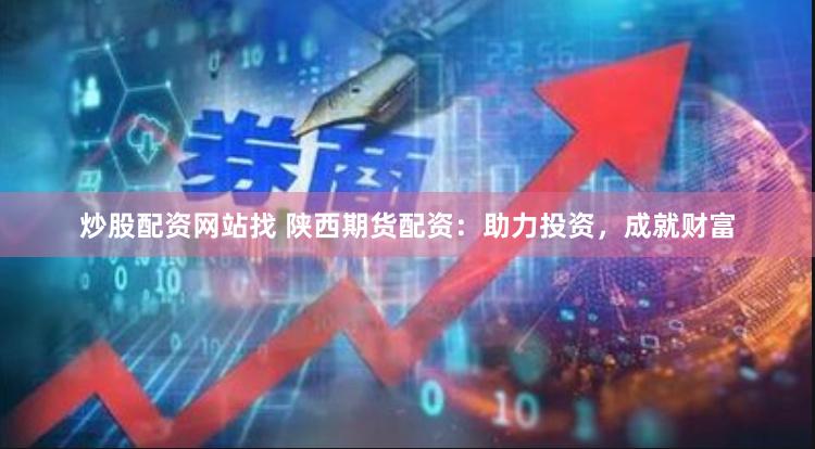 炒股配资网站找 陕西期货配资：助力投资，成就财富