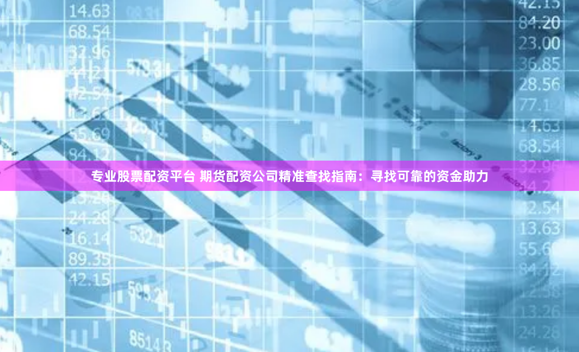 专业股票配资平台 期货配资公司精准查找指南：寻找可靠的资金助力