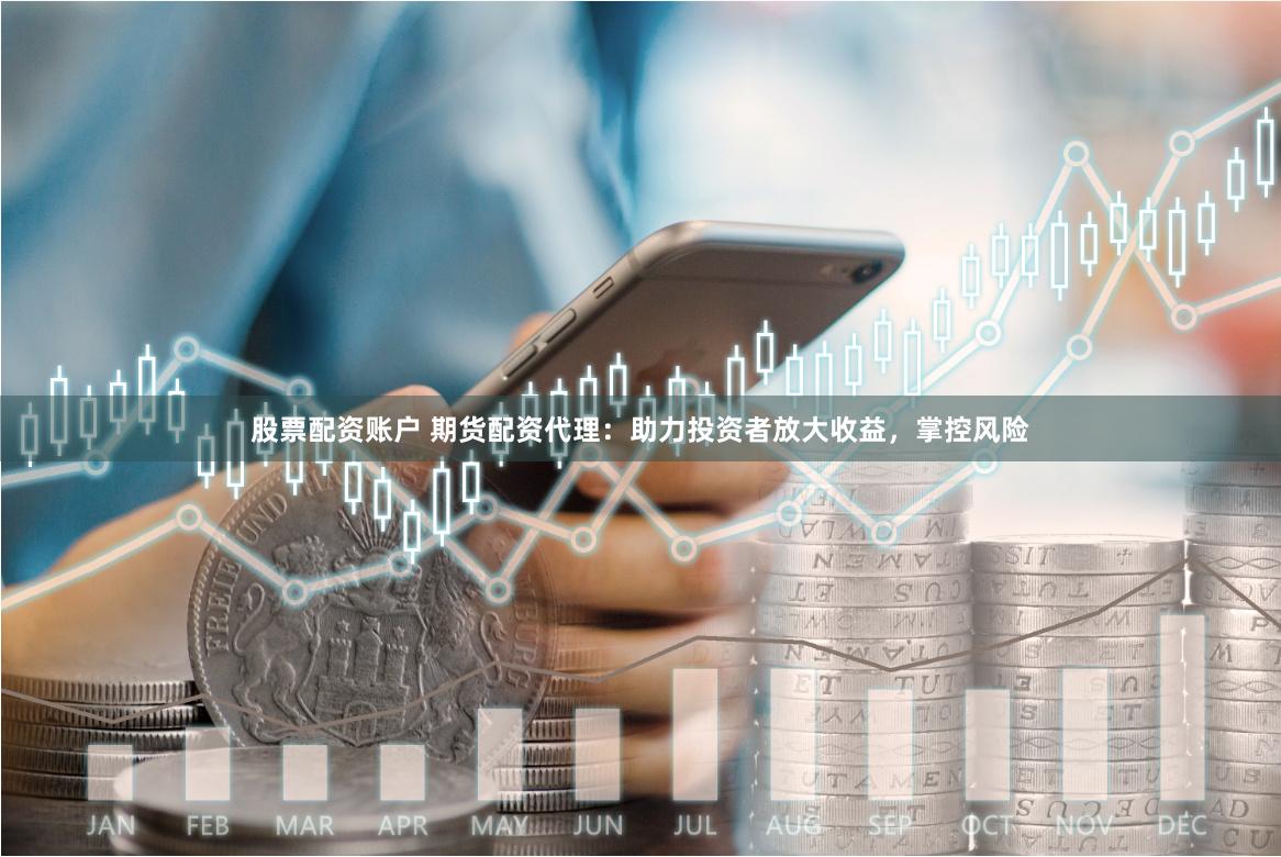 股票配资账户 期货配资代理：助力投资者放大收益，掌控风险