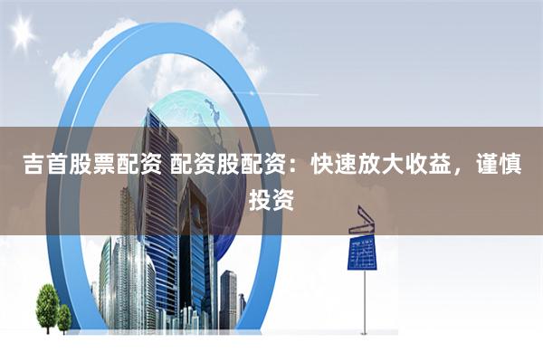 吉首股票配资 配资股配资：快速放大收益，谨慎投资