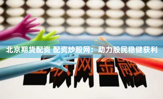 北京期货配资 配资炒股网：助力股民稳健获利