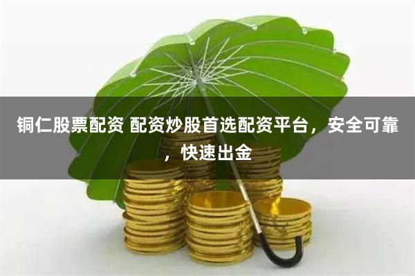 铜仁股票配资 配资炒股首选配资平台，安全可靠，快速出金