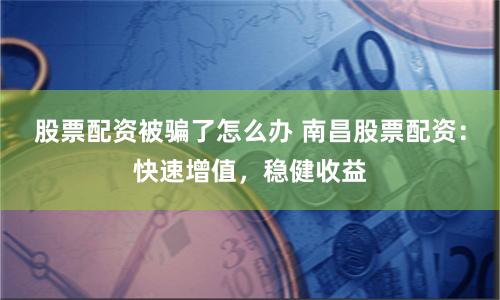 股票配资被骗了怎么办 南昌股票配资：快速增值，稳健收益