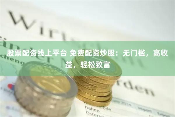 股票配资线上平台 免费配资炒股：无门槛，高收益，轻松致富