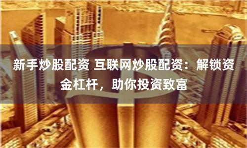 新手炒股配资 互联网炒股配资：解锁资金杠杆，助你投资致富