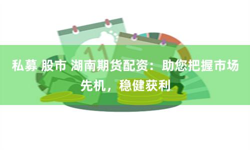 私募 股市 湖南期货配资：助您把握市场先机，稳健获利
