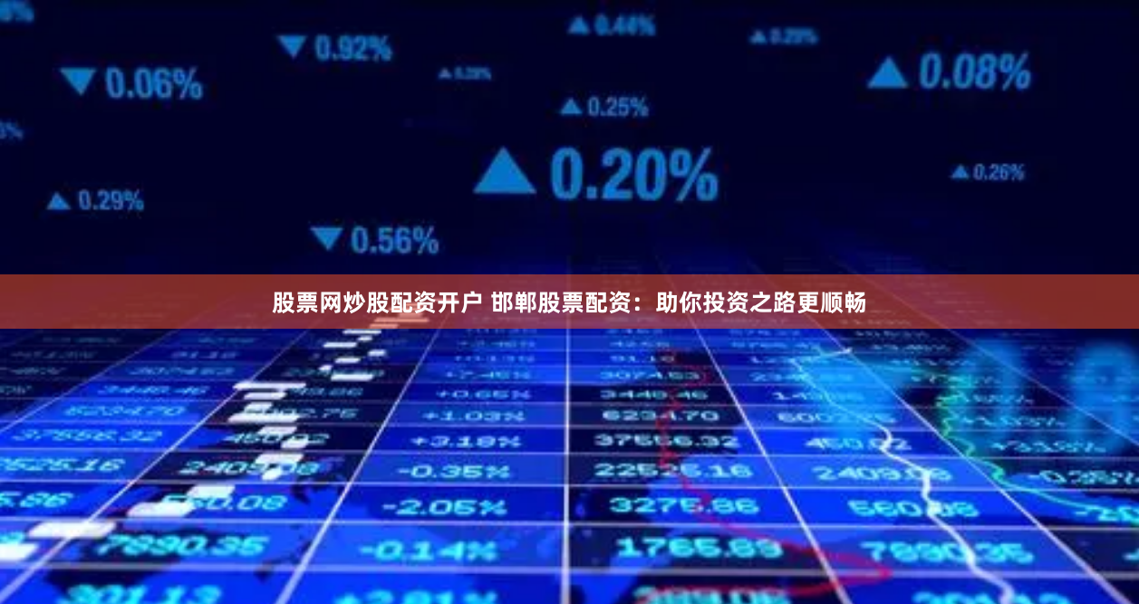 股票网炒股配资开户 邯郸股票配资：助你投资之路更顺畅