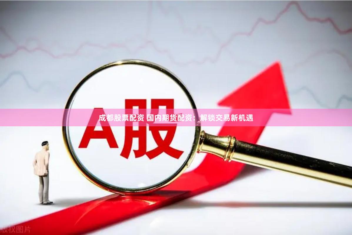 成都股票配资 国内期货配资：解锁交易新机遇