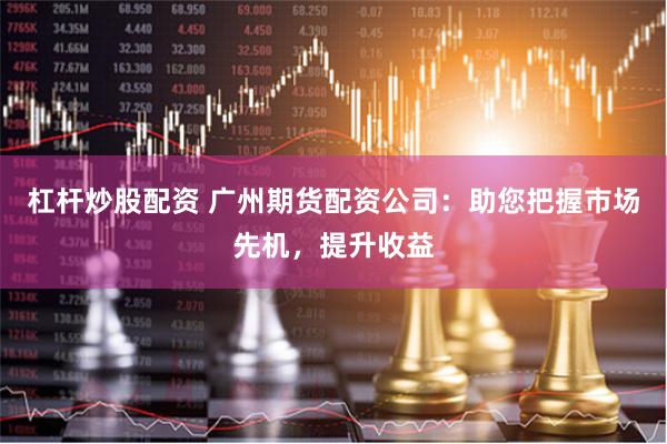 杠杆炒股配资 广州期货配资公司：助您把握市场先机，提升收益