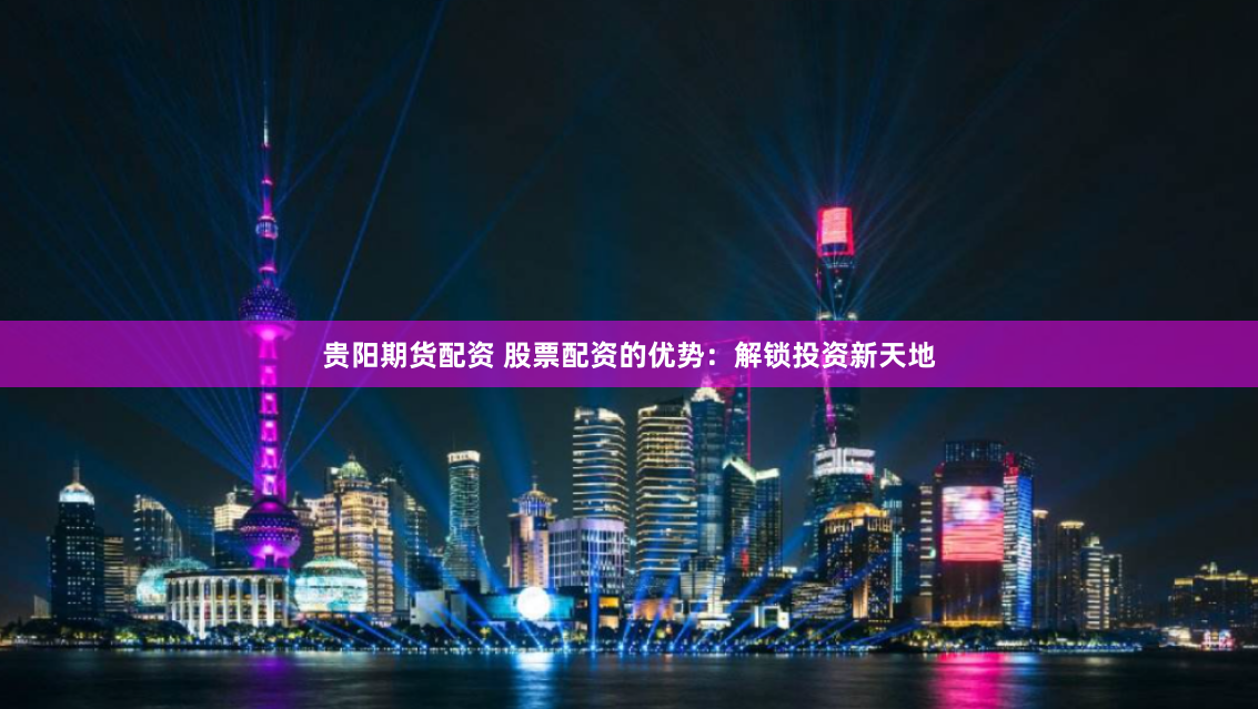 贵阳期货配资 股票配资的优势：解锁投资新天地