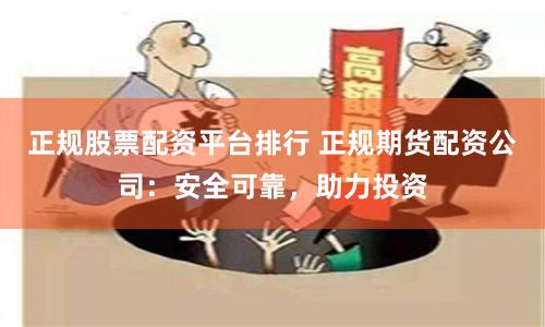 正规股票配资平台排行 正规期货配资公司：安全可靠，助力投资