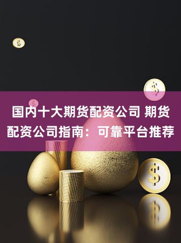 国内十大期货配资公司 期货配资公司指南：可靠平台推荐