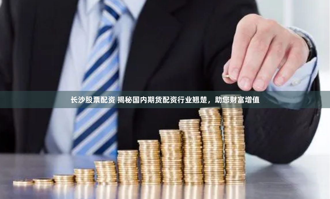 长沙股票配资 揭秘国内期货配资行业翘楚，助您财富增值