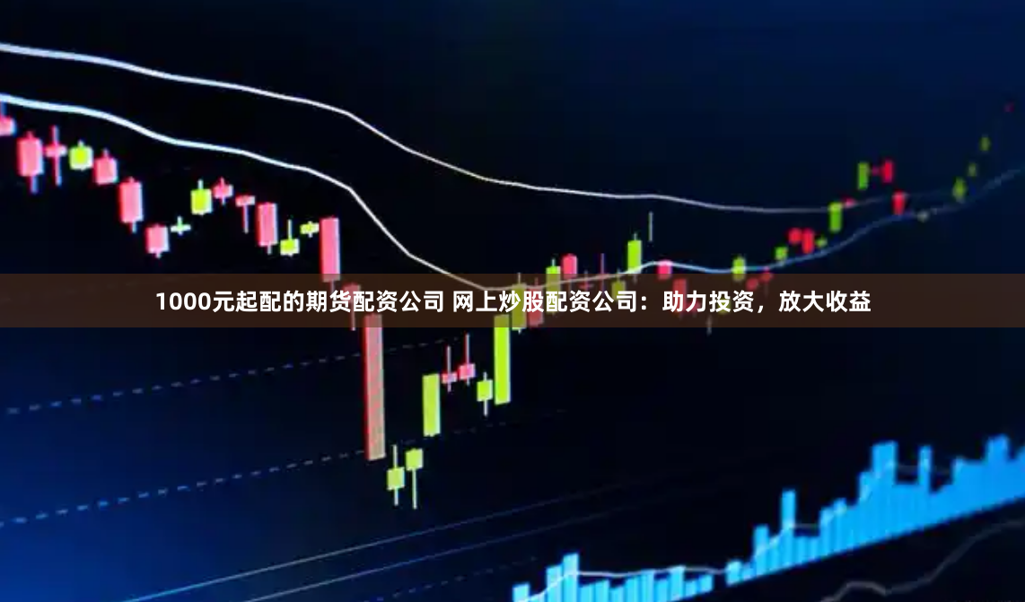 1000元起配的期货配资公司 网上炒股配资公司：助力投资，放大收益