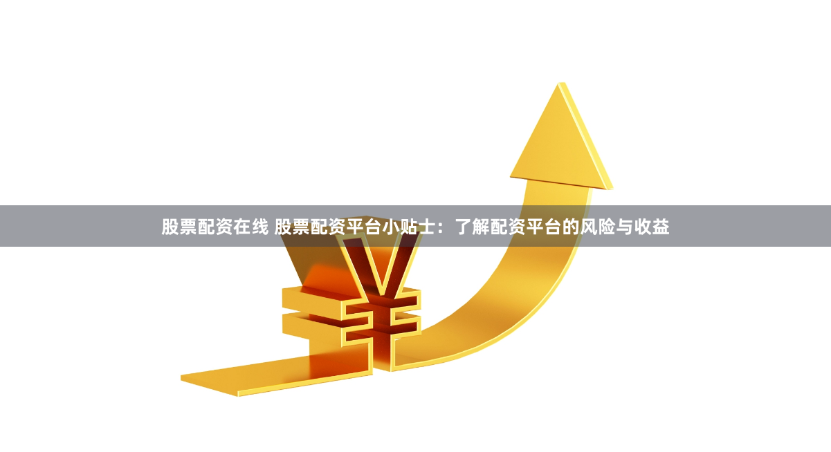 股票配资在线 股票配资平台小贴士：了解配资平台的风险与收益