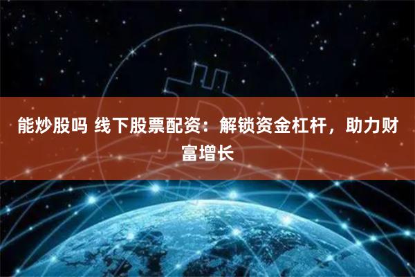 能炒股吗 线下股票配资：解锁资金杠杆，助力财富增长