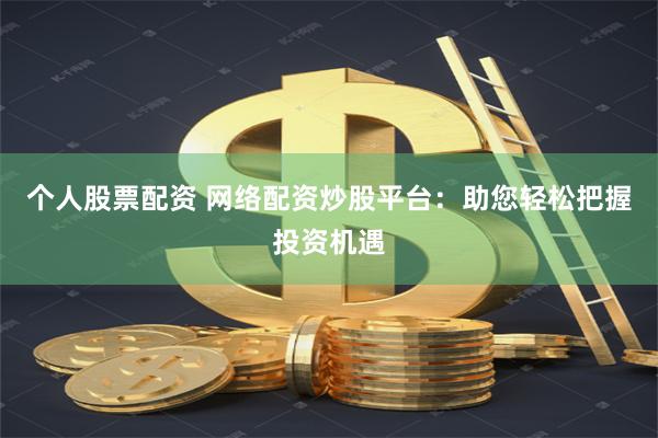 个人股票配资 网络配资炒股平台：助您轻松把握投资机遇