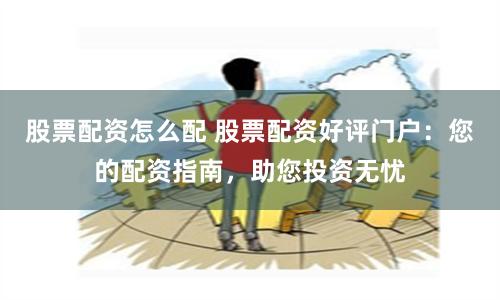 股票配资怎么配 股票配资好评门户：您的配资指南，助您投资无忧
