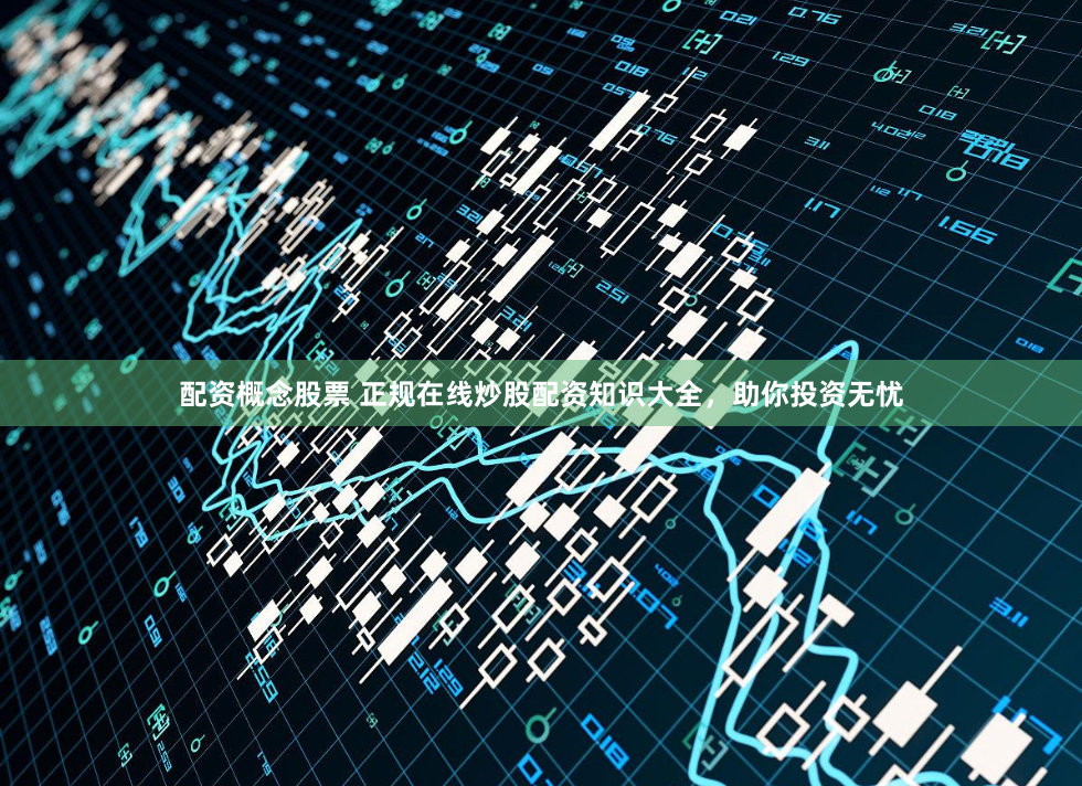 配资概念股票 正规在线炒股配资知识大全，助你投资无忧