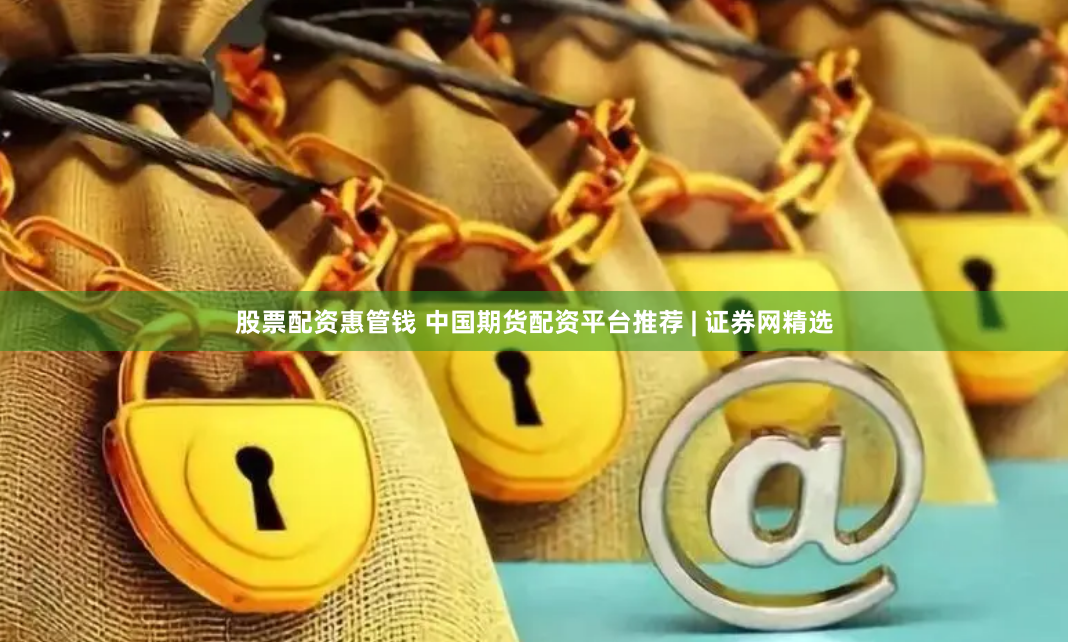 股票配资惠管钱 中国期货配资平台推荐 | 证券网精选