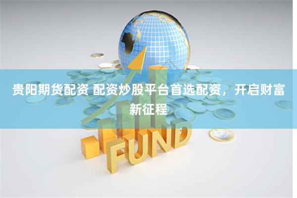 贵阳期货配资 配资炒股平台首选配资，开启财富新征程