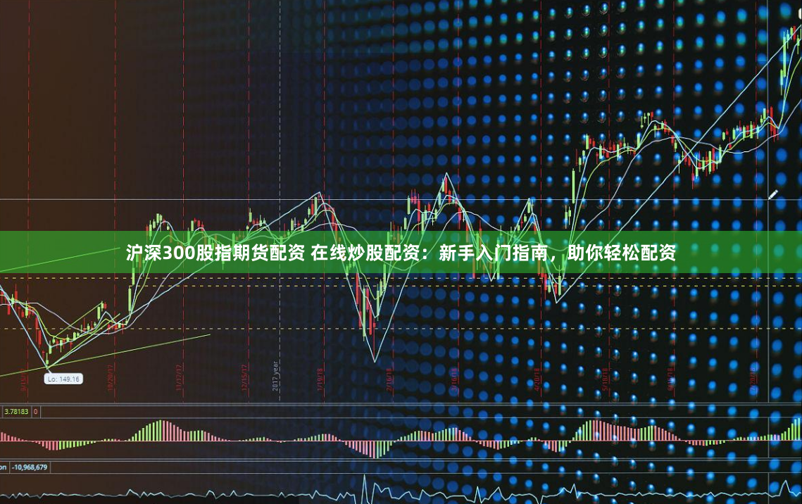 沪深300股指期货配资 在线炒股配资：新手入门指南，助你轻松配资
