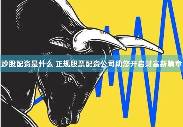 炒股配资是什么 正规股票配资公司助您开启财富新篇章