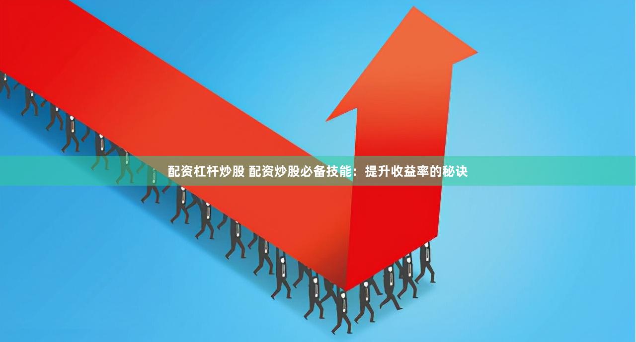 配资杠杆炒股 配资炒股必备技能：提升收益率的秘诀