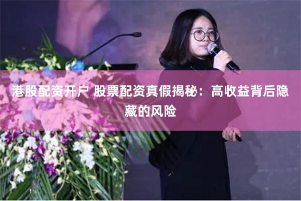 港股配资开户 股票配资真假揭秘：高收益背后隐藏的风险