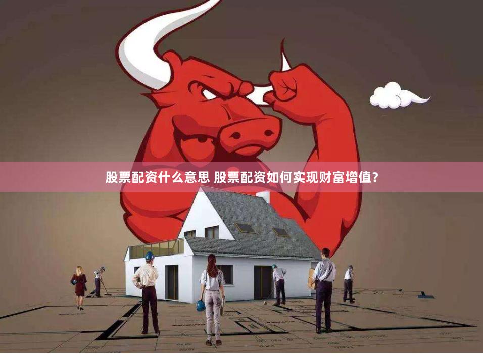 股票配资什么意思 股票配资如何实现财富增值？