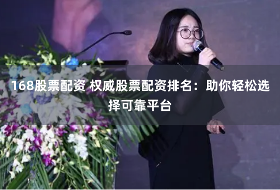 168股票配资 权威股票配资排名：助你轻松选择可靠平台