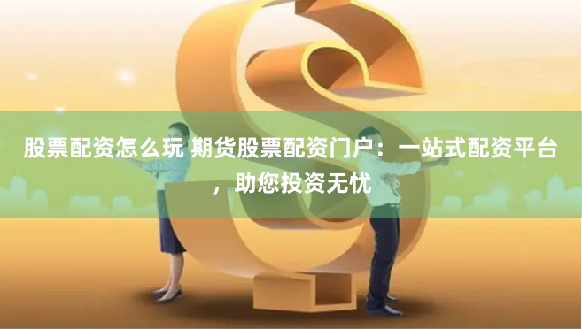 股票配资怎么玩 期货股票配资门户：一站式配资平台，助您投资无忧