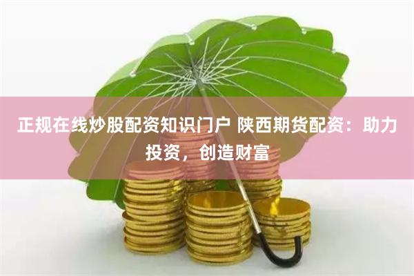 正规在线炒股配资知识门户 陕西期货配资：助力投资，创造财富
