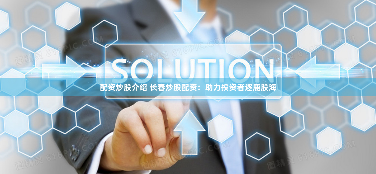 配资炒股介绍 长春炒股配资：助力投资者逐鹿股海