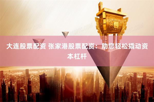 大连股票配资 张家港股票配资：助您轻松撬动资本杠杆