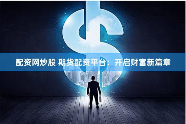 配资网炒股 期货配资平台：开启财富新篇章