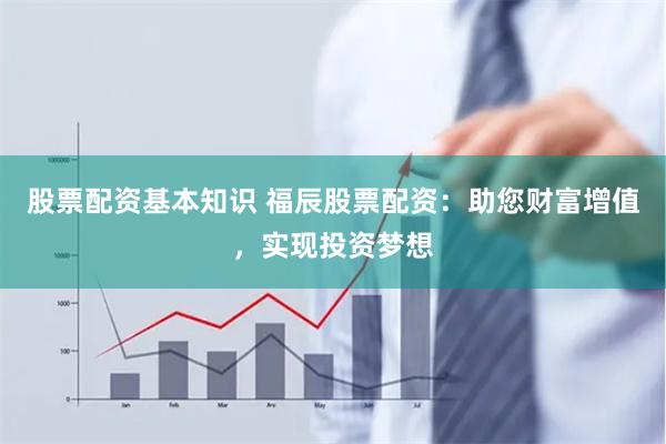 股票配资基本知识 福辰股票配资：助您财富增值，实现投资梦想