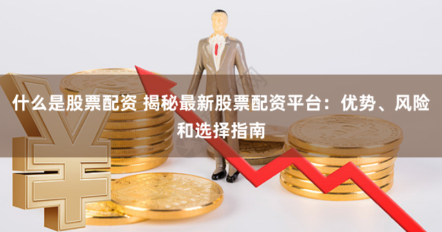 什么是股票配资 揭秘最新股票配资平台：优势、风险和选择指南
