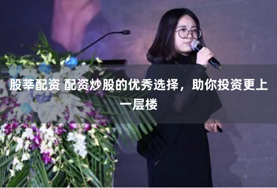 股莘配资 配资炒股的优秀选择，助你投资更上一层楼