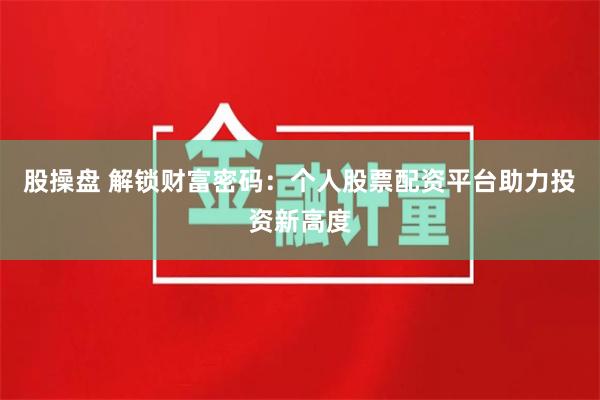 股操盘 解锁财富密码：个人股票配资平台助力投资新高度
