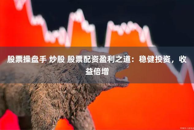 股票操盘手 炒股 股票配资盈利之道：稳健投资，收益倍增