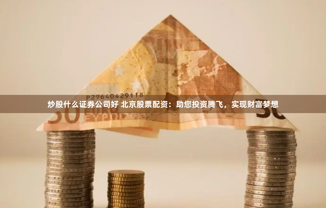炒股什么证券公司好 北京股票配资：助您投资腾飞，实现财富梦想