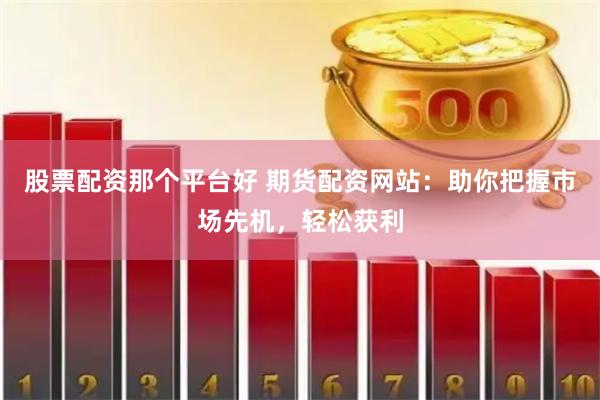 股票配资那个平台好 期货配资网站：助你把握市场先机，轻松获利