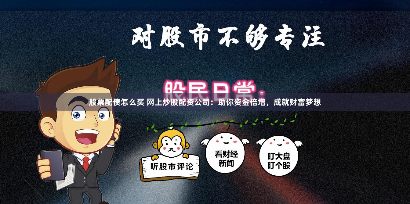股票配债怎么买 网上炒股配资公司：助你资金倍增，成就财富梦想