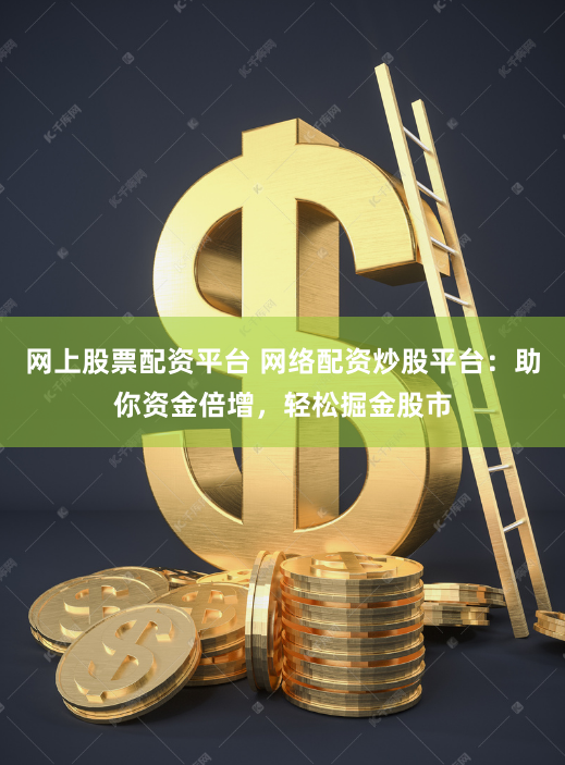 网上股票配资平台 网络配资炒股平台：助你资金倍增，轻松掘金股市