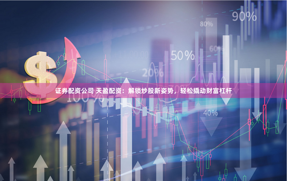 证券配资公司 天盈配资：解锁炒股新姿势，轻松撬动财富杠杆